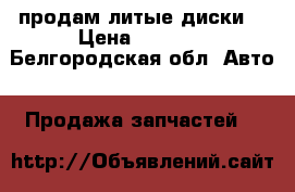 продам литые диски  › Цена ­ 5 000 - Белгородская обл. Авто » Продажа запчастей   